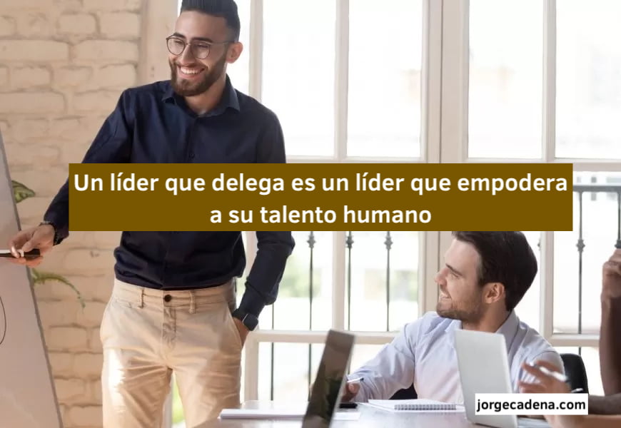 Un líder que delega es un líder que empodera a su talento humano